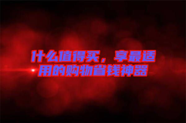 什么值得買,享最適用的購物省錢神器