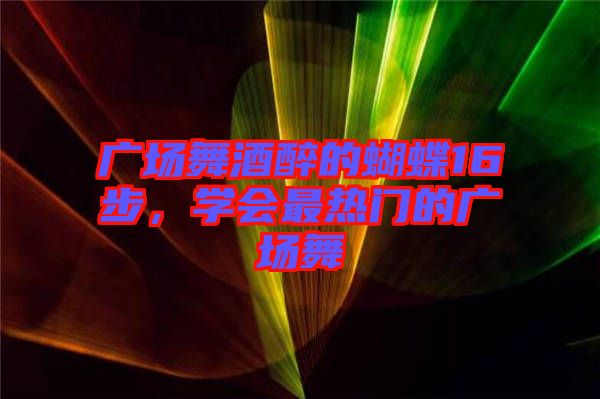 廣場舞酒醉的蝴蝶16步,學會最熱門的廣場舞