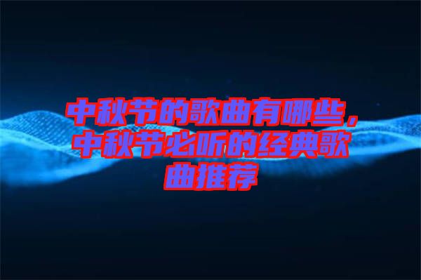 中秋節的歌曲有哪些,中秋節必聽的經典歌曲推薦