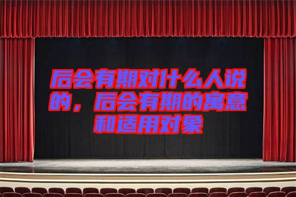 后會有期對什么人說的,后會有期的寓意和適用對象