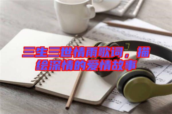 三生三世情雨歌詞,描繪深情的愛情故事