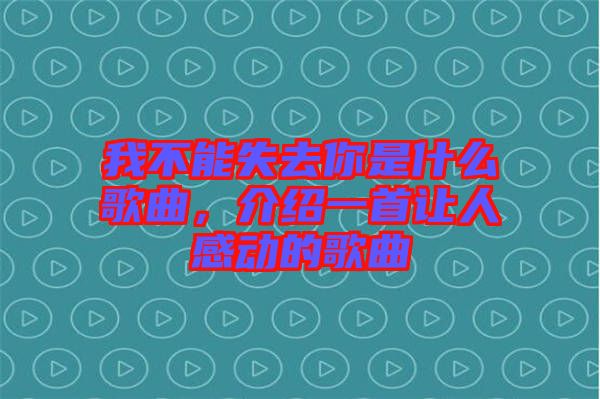 我不能失去你是什么歌曲,介紹一首讓人感動(dòng)的歌曲