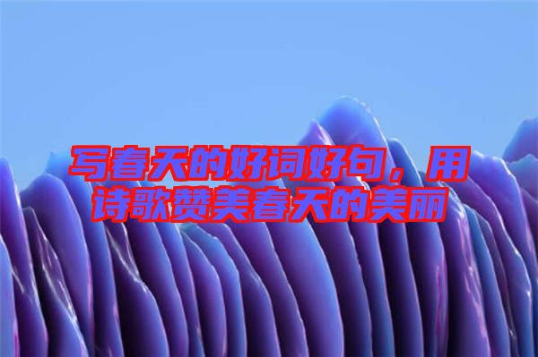 寫春天的好詞好句,用詩歌贊美春天的美麗