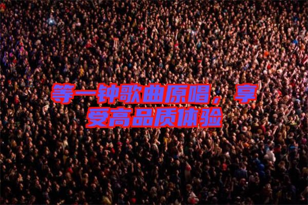 等一鐘歌曲原唱,享受高品質體驗