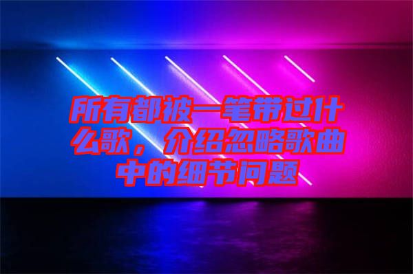 所有都被一筆帶過什么歌,介紹忽略歌曲中的細節問題
