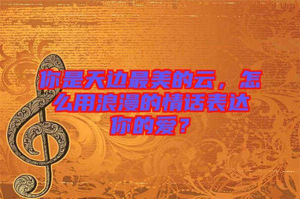 你是天邊最美的云,怎么用浪漫的情話表達你的愛?
