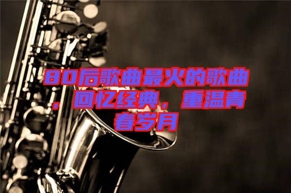 80后歌曲最火的歌曲,回憶經典,重溫青春歲月