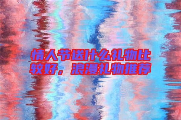 情人節(jié)送什么禮物比較好,浪漫禮物推薦