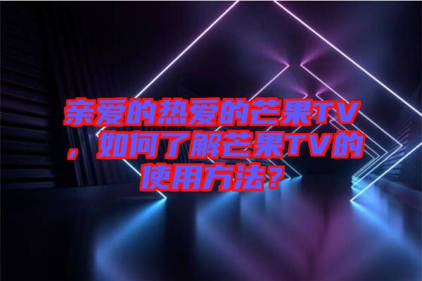 親愛的熱愛的芒果TV,如何了解芒果TV的使用方法?