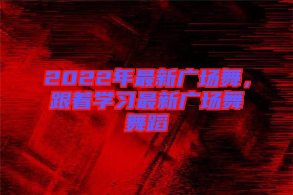 2022年最新廣場(chǎng)舞,跟著學(xué)習(xí)最新廣場(chǎng)舞舞蹈