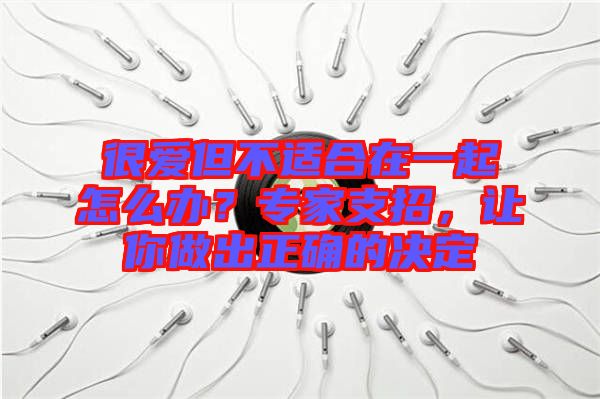 很愛但不適合在一起怎么辦?專家支招,讓你做出正確的決定