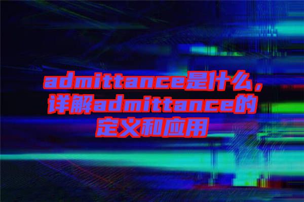 admittance是什么,詳解admittance的定義和應用