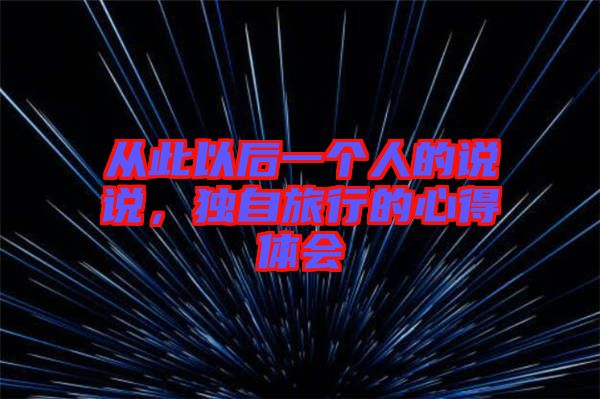 從此以后一個人的說說,獨自旅行的心得體會