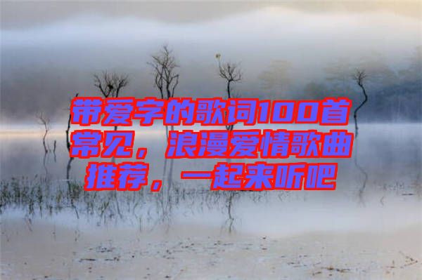 帶愛字的歌詞100首常見,浪漫愛情歌曲推薦,一起來聽吧