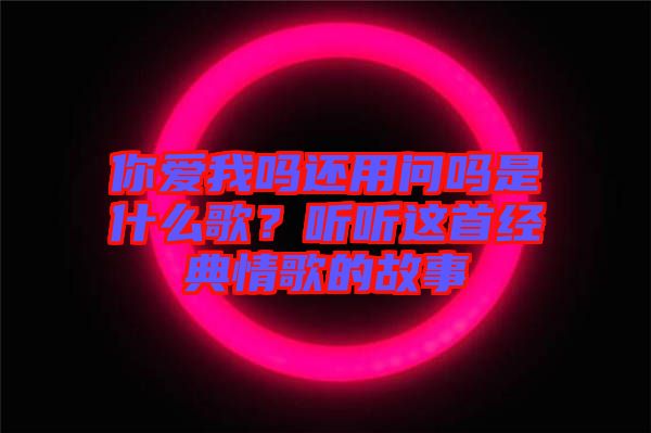 你愛我嗎還用問嗎是什么歌?聽聽這首經典情歌的故事