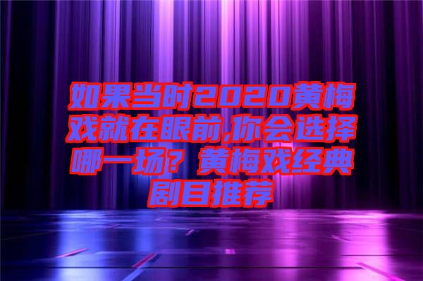 如果當(dāng)時(shí)2020黃梅戲就在眼前,你會(huì)選擇哪一場(chǎng)?黃梅戲經(jīng)典劇目推薦