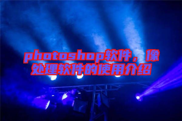 photoshop軟件,像處理軟件的使用介紹