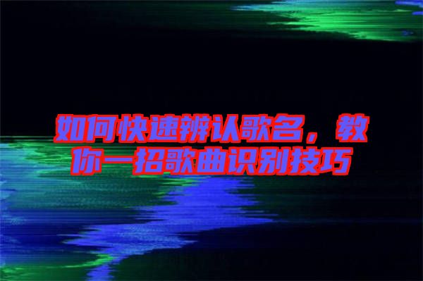 如何快速辨認歌名,教你一招歌曲識別技巧