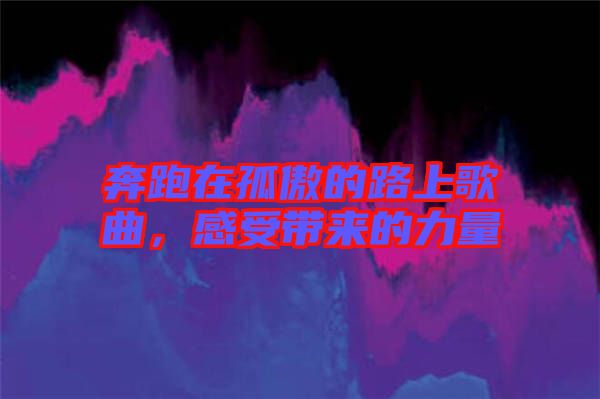 奔跑在孤傲的路上歌曲,感受帶來的力量