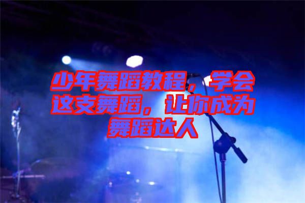 少年舞蹈教程,學(xué)會(huì)這支舞蹈,讓你成為舞蹈達(dá)人