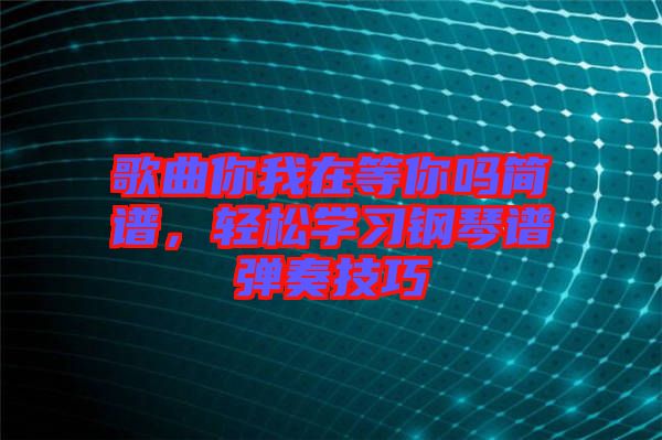 歌曲你我在等你嗎簡譜,輕松學習鋼琴譜彈奏技巧