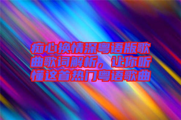 癡心換情深粵語版歌曲歌詞解析,讓你聽懂這首熱門粵語歌曲