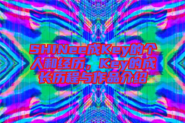SHINee成Key的個(gè)人和經(jīng)歷,Key的成長歷程與作品介紹