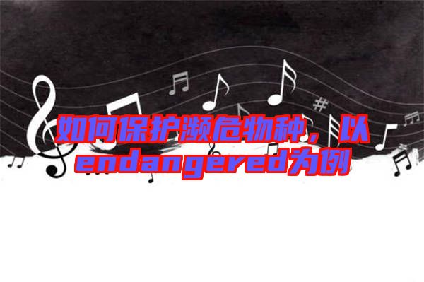 如何保護(hù)瀕危物種,以endangered為例