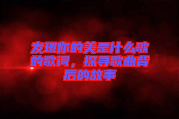 發(fā)現(xiàn)你的美是什么歌的歌詞,探尋歌曲背后的故事
