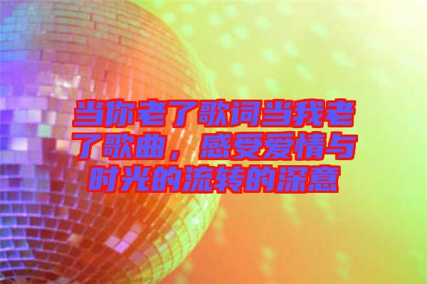 當(dāng)你老了歌詞當(dāng)我老了歌曲,感受愛情與時光的流轉(zhuǎn)的深意