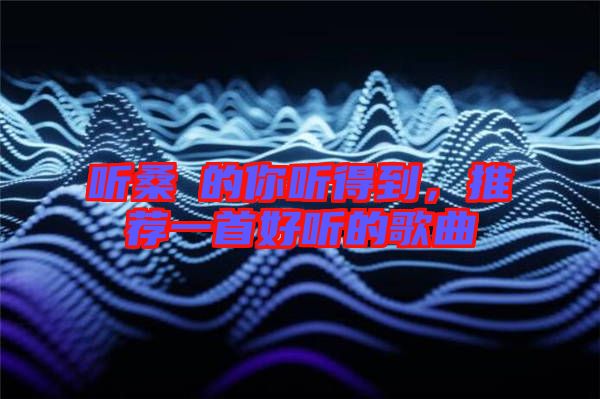 聽桑玠的你聽得到,推薦一首好聽的歌曲