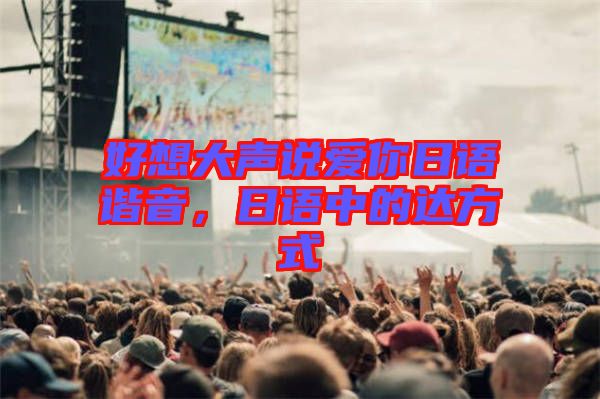 好想大聲說愛你日語諧音,日語中的達方式