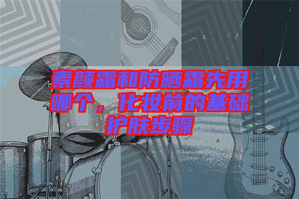 素顏霜和防曬霜先用哪個,化妝前的基礎護膚步驟