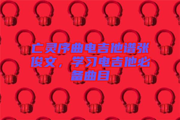 亡靈序曲電吉他譜張俊文,學(xué)習(xí)電吉他必備曲目