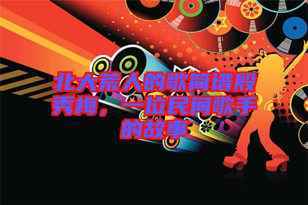 北大荒人的歌簡譜殷秀梅,一位民間歌手的故事