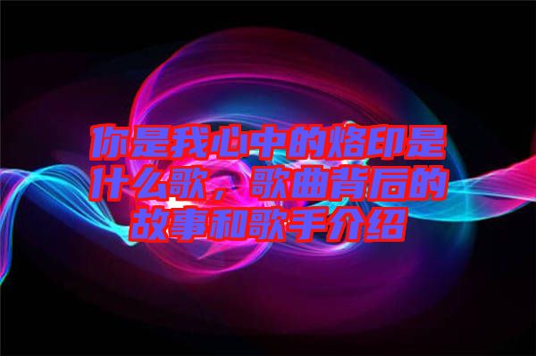 你是我心中的烙印是什么歌，歌曲背后的故事和歌手介紹