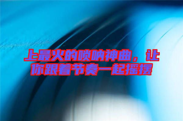 上最火的嗩吶神曲,讓你跟著節奏一起搖擺