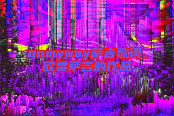 onmyway薩吉歌詞,欣賞薩吉的作品