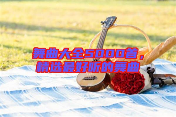 舞曲大全5000首,精選最好聽的舞曲