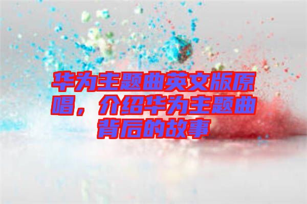 華為主題曲英文版原唱,介紹華為主題曲背后的故事