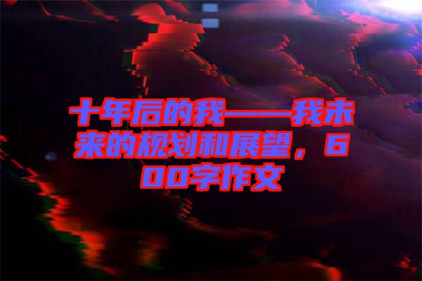 十年后的我——我未來的規劃和展望,600字作文