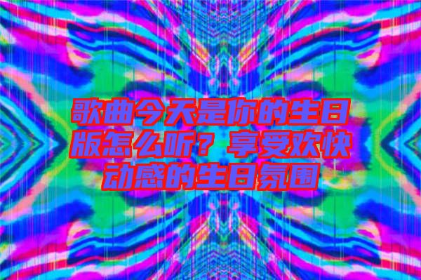 歌曲今天是你的生日版怎么聽?享受歡快動感的生日氛圍
