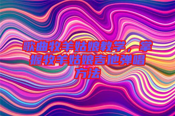歌曲牧羊姑娘教學,掌握牧羊姑娘吉他彈唱方法