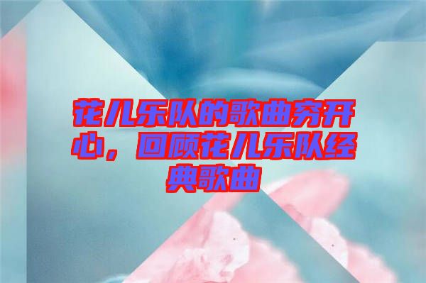 花兒樂隊的歌曲窮開心，回顧花兒樂隊經典歌曲