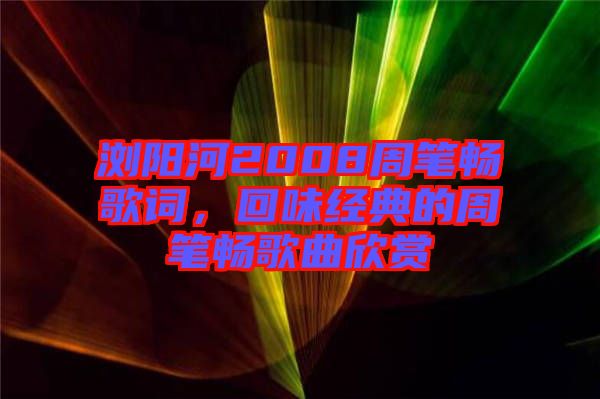 瀏陽河2008周筆暢歌詞,回味經典的周筆暢歌曲欣賞