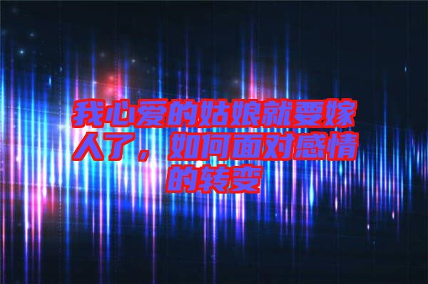 我心愛的姑娘就要嫁人了,如何面對感情的轉(zhuǎn)變