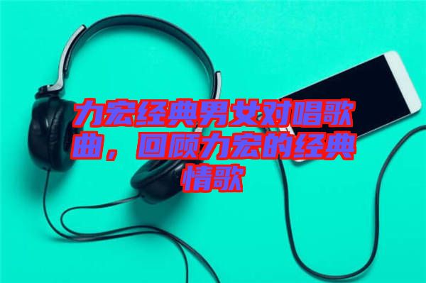 力宏經(jīng)典男女對唱歌曲,回顧力宏的經(jīng)典情歌