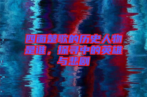 四面楚歌的歷史人物是誰,探尋中的英雄與悲劇