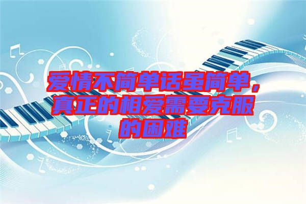 愛情不簡單話雖簡單,真正的相愛需要克服的困難