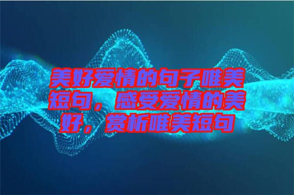 美好愛(ài)情的句子唯美短句,感受愛(ài)情的美好,賞析唯美短句